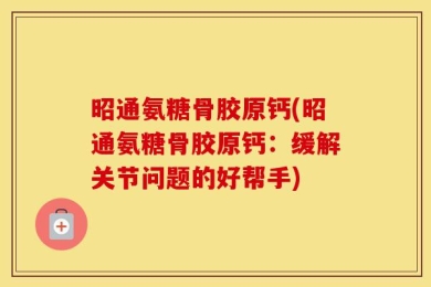 昭通氨糖骨胶原钙(昭通氨糖骨胶原钙：缓解关节问题的好帮手)