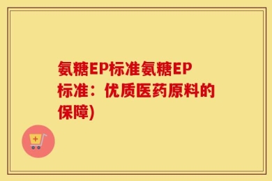 氨糖EP标准氨糖EP标准：优质医药原料的保障)