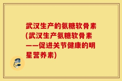 武汉生产的氨糖软骨素(武汉生产氨糖软骨素——促进关节健康的明星营养素)