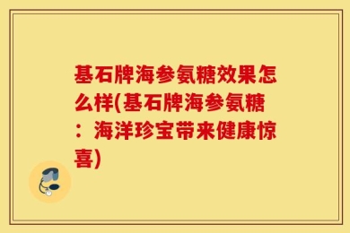 基石牌海参氨糖效果怎么样(基石牌海参氨糖：海洋珍宝带来健康惊喜)