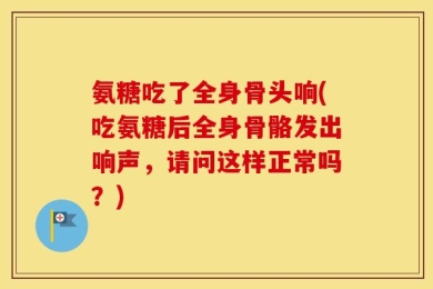 氨糖吃了全身骨头响(吃氨糖后全身骨骼发出响声，请问这样正常吗？)