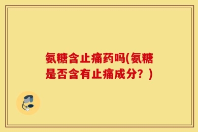 氨糖含止痛药吗(氨糖是否含有止痛成分？)