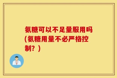 氨糖可以不足量服用吗(氨糖用量不必严格控制？)