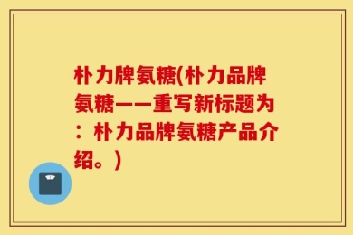 朴力牌氨糖(朴力品牌氨糖——重写新标题为：朴力品牌氨糖产品介绍。)
