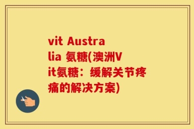 vit Australia 氨糖(澳洲Vit氨糖：缓解关节疼痛的解决方案)