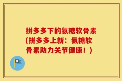 拼多多下的氨糖软骨素(拼多多上新：氨糖软骨素助力关节健康！)