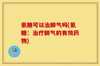氨糖可以治脚气吗(氨糖：治疗脚气的有效药物)