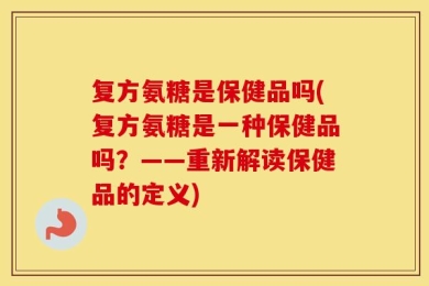 复方氨糖是保健品吗(复方氨糖是一种保健品吗？——重新解读保健品的定义)