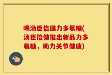喝汤臣倍健力多氨糖(汤臣倍健推出新品力多氨糖，助力关节健康)