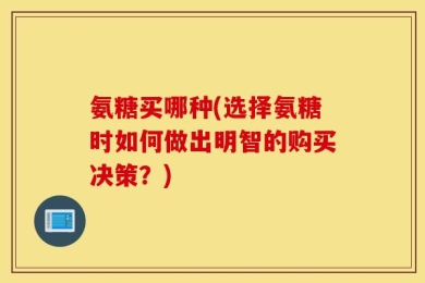 氨糖买哪种(选择氨糖时如何做出明智的购买决策？)