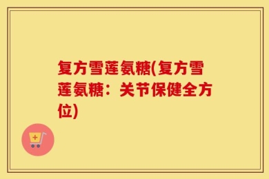 复方雪莲氨糖(复方雪莲氨糖：关节保健全方位)
