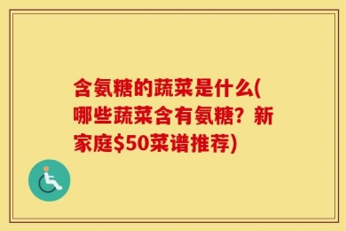 含氨糖的蔬菜是什么(哪些蔬菜含有氨糖？新家庭$50菜谱推荐)