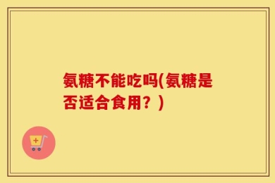 氨糖不能吃吗(氨糖是否适合食用？)