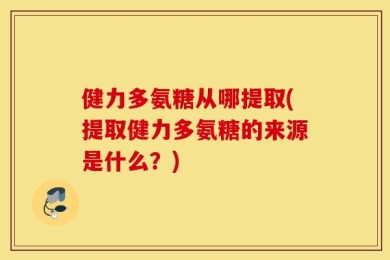 健力多氨糖从哪提取(提取健力多氨糖的来源是什么？)