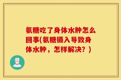 氨糖吃了身体水肿怎么回事(氨糖摄入导致身体水肿，怎样解决？)