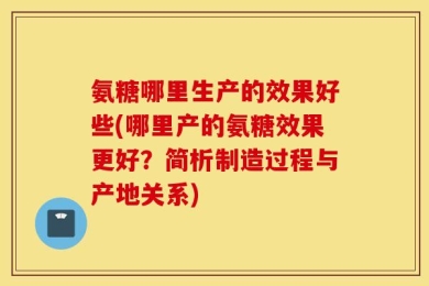 氨糖哪里生产的效果好些(哪里产的氨糖效果更好？简析制造过程与产地关系)