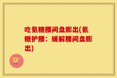 吃氨糖腰间盘膨出(氨糖护腰：缓解腰间盘膨出)