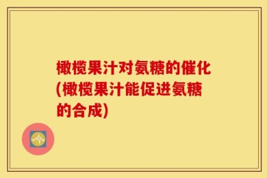 橄榄果汁对氨糖的催化(橄榄果汁能促进氨糖的合成)