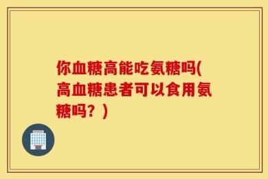 你血糖高能吃氨糖吗(高血糖患者可以食用氨糖吗？)