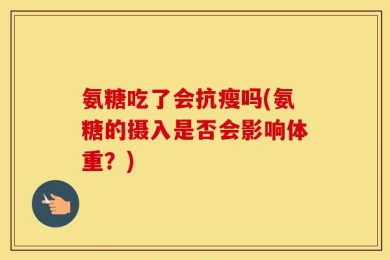 氨糖吃了会抗瘦吗(氨糖的摄入是否会影响体重？)