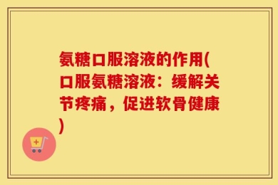 氨糖口服溶液的作用(口服氨糖溶液：缓解关节疼痛，促进软骨健康)