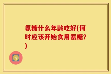 氨糖什么年龄吃好(何时应该开始食用氨糖？)
