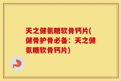 天之健氨糖软骨钙片(健骨护骨必备：天之健氨糖软骨钙片)