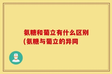 氨糖和葡立有什么区别(氨糖与葡立的异同