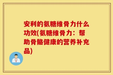 安利的氨糖维骨力什么功效(氨糖维骨力：帮助骨骼健康的营养补充品)