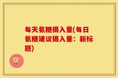 每天氨糖摄入量(每日氨糖建议摄入量：新标题)