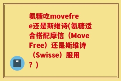 氨糖吃movefree还是斯维诗(氨糖适合搭配摩信（MoveFree）还是斯维诗（Swisse）服用？)
