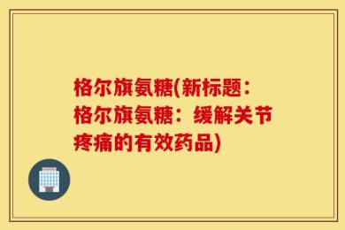 格尔旗氨糖(新标题：格尔旗氨糖：缓解关节疼痛的有效药品)