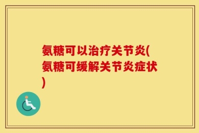 氨糖可以治疗关节炎(氨糖可缓解关节炎症状)