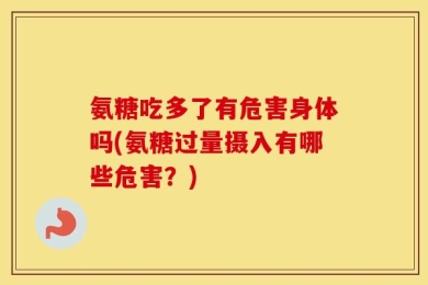 氨糖吃多了有危害身体吗(氨糖过量摄入有哪些危害？)