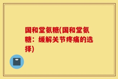 国和堂氨糖(国和堂氨糖：缓解关节疼痛的选择)