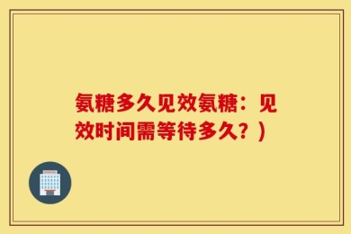 氨糖多久见效氨糖：见效时间需等待多久？)