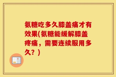 氨糖吃多久膝盖痛才有效果(氨糖能缓解膝盖疼痛，需要连续服用多久？)