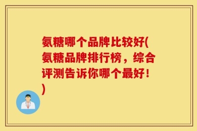 氨糖哪个品牌比较好(氨糖品牌排行榜，综合评测告诉你哪个最好！)
