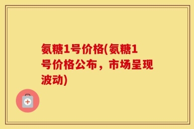 氨糖1号价格(氨糖1号价格公布，市场呈现波动)