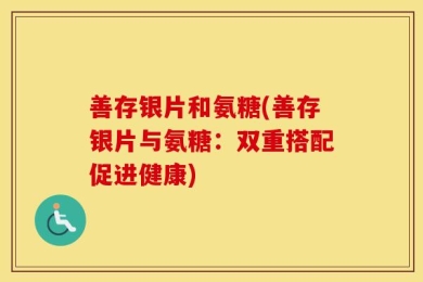 善存银片和氨糖(善存银片与氨糖：双重搭配促进健康)