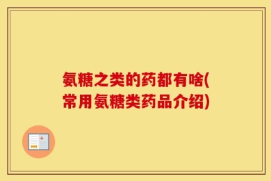 氨糖之类的药都有啥(常用氨糖类药品介绍)