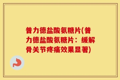 普力德盐酸氨糖片(普力德盐酸氨糖片：缓解骨关节疼痛效果显著)