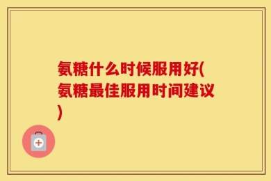 氨糖什么时候服用好(氨糖最佳服用时间建议)