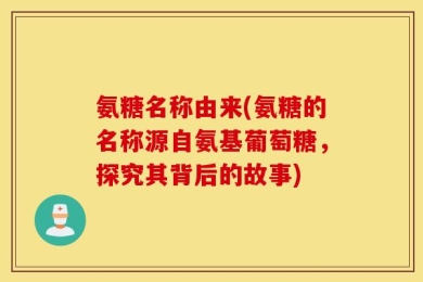 氨糖名称由来(氨糖的名称源自氨基葡萄糖，探究其背后的故事)