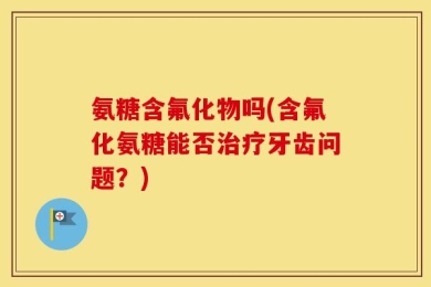 氨糖含氟化物吗(含氟化氨糖能否治疗牙齿问题？)