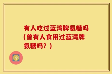 有人吃过蓝湾牌氨糖吗(曾有人食用过蓝湾牌氨糖吗？)