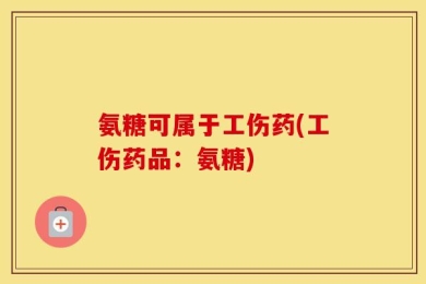 氨糖可属于工伤药(工伤药品：氨糖)