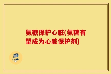 氨糖保护心脏(氨糖有望成为心脏保护剂)