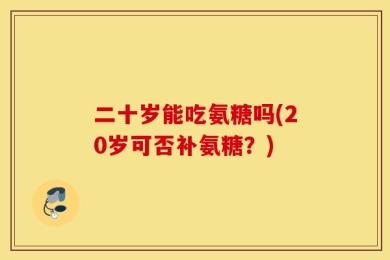 二十岁能吃氨糖吗(20岁可否补氨糖？)