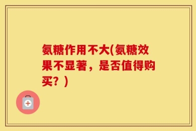 氨糖作用不大(氨糖效果不显著，是否值得购买？)